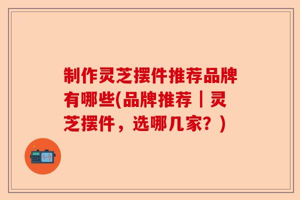 制作灵芝摆件推荐品牌有哪些(品牌推荐|灵芝摆件,选哪几家?)-第1张图片-卓越灵芝孢子粉 制作灵芝摆件推荐品牌有哪些(品牌推荐|灵芝摆件,选哪几家?)-第1张图片-卓越灵芝孢子粉