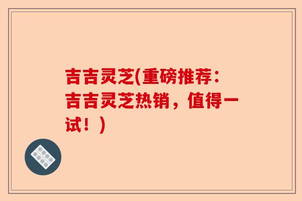 吉吉灵芝(重磅推荐:吉吉灵芝热销,值得一试!)-第1张图片-卓越灵芝孢子粉 吉吉灵芝(重磅推荐:吉吉灵芝热销,值得一试!)-第1张图片-卓越灵芝孢子粉