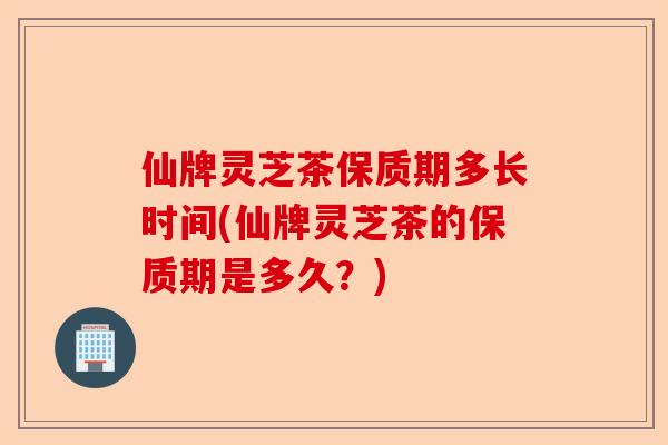 仙牌灵芝茶保质期多长时间(仙牌灵芝茶的保质期是多久?)-第1张图片-卓越灵芝孢子粉 仙牌灵芝茶保质期多长时间(仙牌灵芝茶的保质期是多久?)-第1张图片-卓越灵芝孢子粉