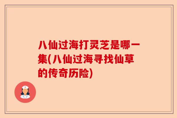 八仙过海打灵芝是哪一集(八仙过海寻找仙草的传奇历险)-第1张图片-卓越灵芝孢子粉