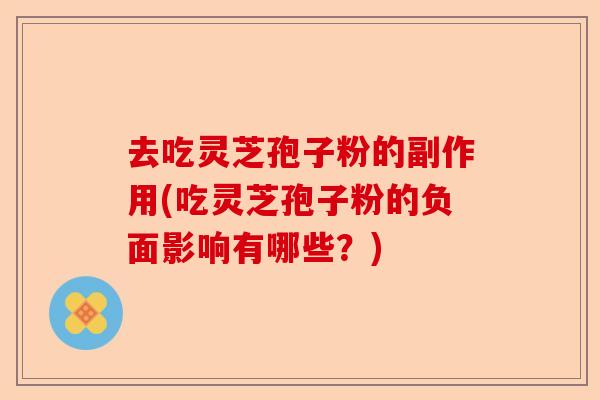 去吃灵芝孢子粉的副作用(吃灵芝孢子粉的负面影响有哪些？)-第1张图片-卓越灵芝孢子粉