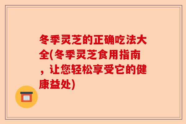 冬季灵芝的正确吃法大全(冬季灵芝食用指南,让您轻松享受它的健康益处)-第1张图片-卓越灵芝孢子粉 冬季灵芝的正确吃法大全(冬季灵芝食用指南,让您轻松享受它的健康益处)-第1张图片-卓越灵芝孢子粉