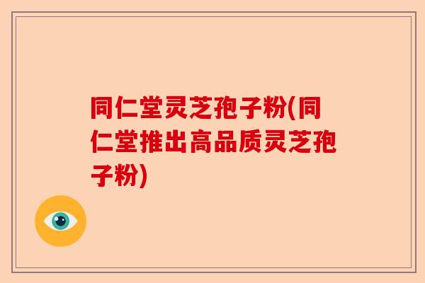 同仁堂灵芝孢子粉(同仁堂推出高品质灵芝孢子粉)-第1张图片-卓越灵芝孢子粉 同仁堂灵芝孢子粉(同仁堂推出高品质灵芝孢子粉)-第1张图片-卓越灵芝孢子粉