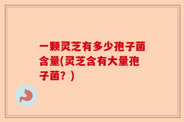 一颗灵芝有多少孢子菌含量(灵芝含有大量孢子菌?)-第1张图片-卓越灵芝孢子粉 一颗灵芝有多少孢子菌含量(灵芝含有大量孢子菌?)-第1张图片-卓越灵芝孢子粉