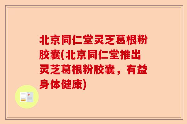 北京同仁堂灵芝葛根粉胶囊(北京同仁堂推出灵芝葛根粉胶囊,有益身体健康)-第1张图片-卓越灵芝孢子粉 北京同仁堂灵芝葛根粉胶囊(北京同仁堂推出灵芝葛根粉胶囊,有益身体健康)-第1张图片-卓越灵芝孢子粉
