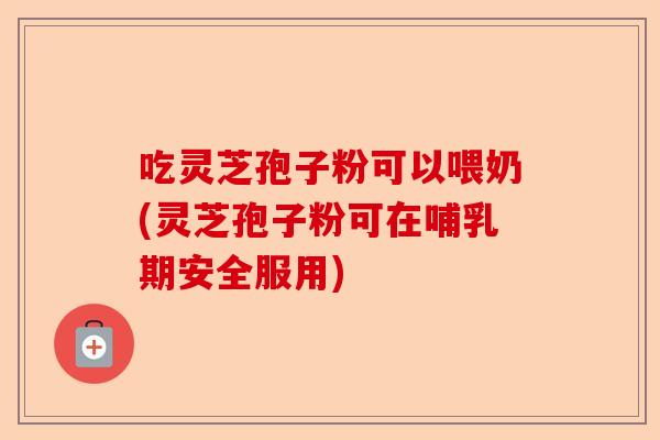 吃灵芝孢子粉可以喂奶(灵芝孢子粉可在哺乳期安全服用)-第1张图片-卓越灵芝孢子粉 吃灵芝孢子粉可以喂奶(灵芝孢子粉可在哺乳期安全服用)-第1张图片-卓越灵芝孢子粉