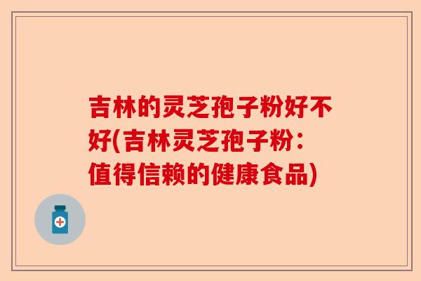 吉林的灵芝孢子粉好不好(吉林灵芝孢子粉:值得信赖的健康食品)-第1张图片-卓越灵芝孢子粉 吉林的灵芝孢子粉好不好(吉林灵芝孢子粉:值得信赖的健康食品)-第1张图片-卓越灵芝孢子粉