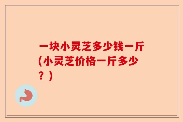 一块小灵芝多少钱一斤(小灵芝价格一斤多少?)-第1张图片-卓越灵芝孢子粉 一块小灵芝多少钱一斤(小灵芝价格一斤多少?)-第1张图片-卓越灵芝孢子粉