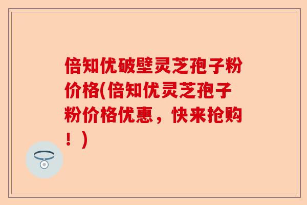 倍知优破壁灵芝孢子粉价格(倍知优灵芝孢子粉价格优惠,快来抢购!)-第1张图片-卓越灵芝孢子粉 倍知优破壁灵芝孢子粉价格(倍知优灵芝孢子粉价格优惠,快来抢购!)-第1张图片-卓越灵芝孢子粉