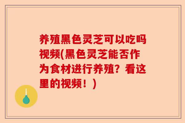 养殖黑色灵芝可以吃吗视频(黑色灵芝能否作为食材进行养殖?看这里的视频!)-第1张图片-卓越灵芝孢子粉 养殖黑色灵芝可以吃吗视频(黑色灵芝能否作为食材进行养殖?看这里的视频!)-第1张图片-卓越灵芝孢子粉