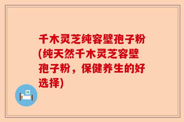 千木灵芝纯容壁孢子粉(纯天然千木灵芝容壁孢子粉，保健养生的好选择)-第1张图片-卓越灵芝孢子粉