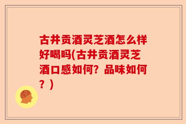 古井贡酒灵芝酒怎么样好喝吗(古井贡酒灵芝酒口感如何?品味如何?)-第1张图片-卓越灵芝孢子粉 古井贡酒灵芝酒怎么样好喝吗(古井贡酒灵芝酒口感如何?品味如何?)-第1张图片-卓越灵芝孢子粉