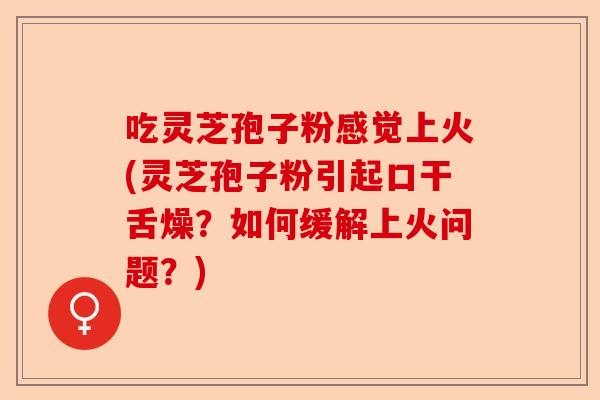 吃灵芝孢子粉感觉上火(灵芝孢子粉引起口干舌燥？如何缓解上火问题？)-第1张图片-卓越灵芝孢子粉