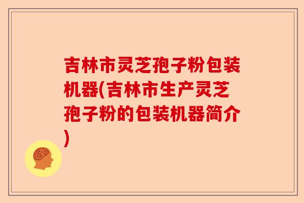 吉林市灵芝孢子粉包装机器(吉林市生产灵芝孢子粉的包装机器简介)-第1张图片-卓越灵芝孢子粉 吉林市灵芝孢子粉包装机器(吉林市生产灵芝孢子粉的包装机器简介)-第1张图片-卓越灵芝孢子粉