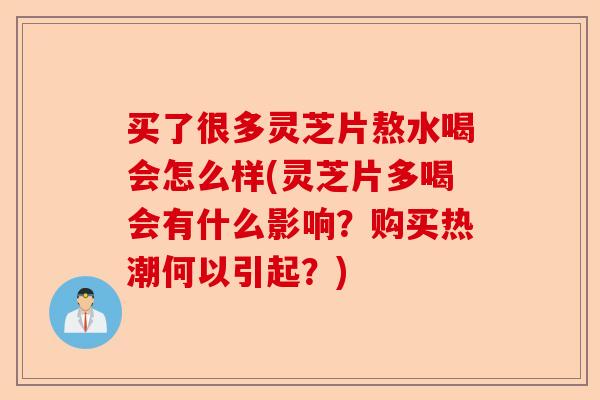 买了很多灵芝片熬水喝会怎么样(灵芝片多喝会有什么影响?购买热潮何以引起?)-第1张图片-卓越灵芝孢子粉 买了很多灵芝片熬水喝会怎么样(灵芝片多喝会有什么影响?购买热潮何以引起?)-第1张图片-卓越灵芝孢子粉