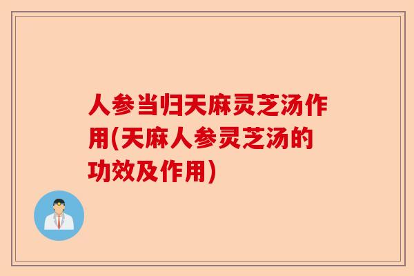 人参当归天麻灵芝汤作用(天麻人参灵芝汤的功效及作用)-第1张图片-卓越灵芝孢子粉 人参当归天麻灵芝汤作用(天麻人参灵芝汤的功效及作用)-第1张图片-卓越灵芝孢子粉