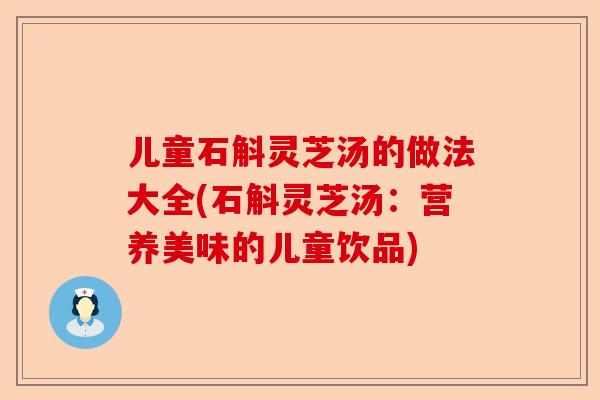 儿童石斛灵芝汤的做法大全(石斛灵芝汤：营养美味的儿童饮品)-第1张图片-卓越灵芝孢子粉