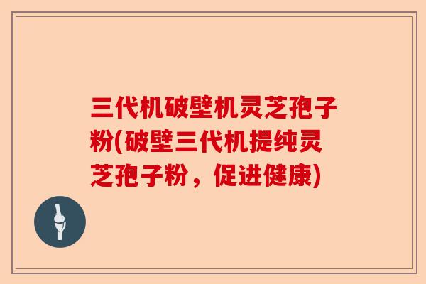三代机破壁机灵芝孢子粉(破壁三代机提纯灵芝孢子粉,促进健康)-第1张图片-卓越灵芝孢子粉 三代机破壁机灵芝孢子粉(破壁三代机提纯灵芝孢子粉,促进健康)-第1张图片-卓越灵芝孢子粉