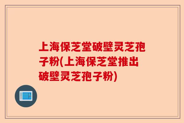 上海保芝堂破壁灵芝孢子粉(上海保芝堂推出破壁灵芝孢子粉)-第1张图片-卓越灵芝孢子粉