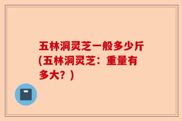 五林洞灵芝一般多少斤(五林洞灵芝:重量有多大?)-第1张图片-卓越灵芝孢子粉 五林洞灵芝一般多少斤(五林洞灵芝:重量有多大?)-第1张图片-卓越灵芝孢子粉