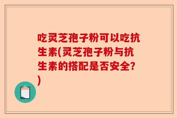 吃灵芝孢子粉可以吃抗生素(灵芝孢子粉与抗生素的搭配是否安全?)-第1张图片-卓越灵芝孢子粉 吃灵芝孢子粉可以吃抗生素(灵芝孢子粉与抗生素的搭配是否安全?)-第1张图片-卓越灵芝孢子粉