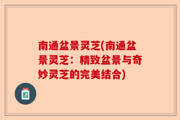 南通盆景灵芝(南通盆景灵芝:精致盆景与奇妙灵芝的完美结合)-第1张图片-卓越灵芝孢子粉 南通盆景灵芝(南通盆景灵芝:精致盆景与奇妙灵芝的完美结合)-第1张图片-卓越灵芝孢子粉