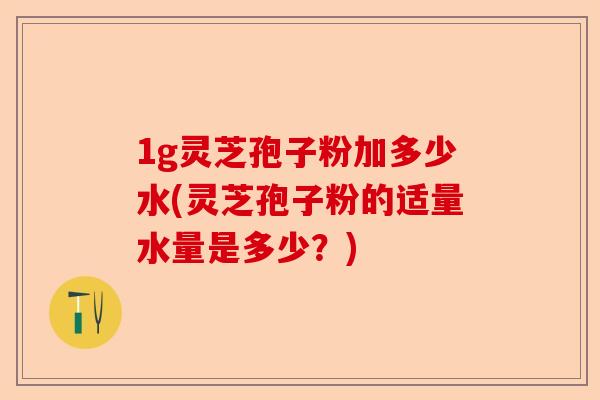 1g灵芝孢子粉加多少水(灵芝孢子粉的适量水量是多少?)-第1张图片-卓越灵芝孢子粉 1g灵芝孢子粉加多少水(灵芝孢子粉的适量水量是多少?)-第1张图片-卓越灵芝孢子粉