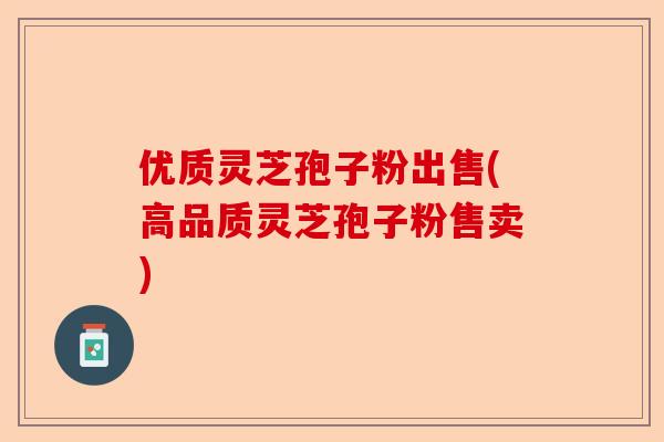 优质灵芝孢子粉出售(高品质灵芝孢子粉售卖)-第1张图片-卓越灵芝孢子粉 优质灵芝孢子粉出售(高品质灵芝孢子粉售卖)-第1张图片-卓越灵芝孢子粉