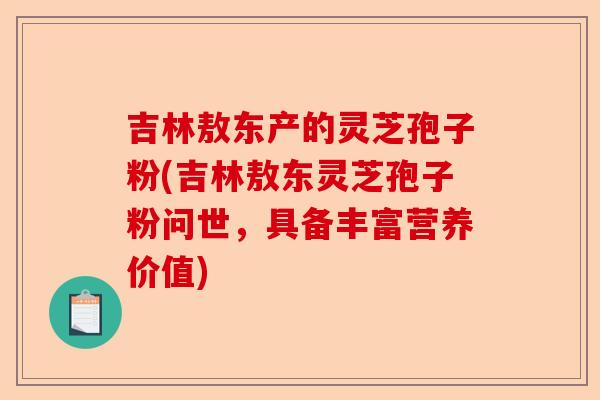 吉林敖东产的灵芝孢子粉(吉林敖东灵芝孢子粉问世,具备丰富营养价值)-第1张图片-卓越灵芝孢子粉 吉林敖东产的灵芝孢子粉(吉林敖东灵芝孢子粉问世,具备丰富营养价值)-第1张图片-卓越灵芝孢子粉