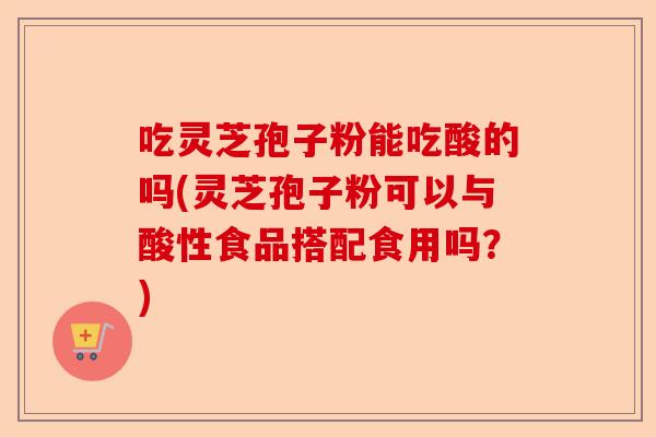 吃灵芝孢子粉能吃酸的吗(灵芝孢子粉可以与酸性食品搭配食用吗?)-第1张图片-卓越灵芝孢子粉 吃灵芝孢子粉能吃酸的吗(灵芝孢子粉可以与酸性食品搭配食用吗?)-第1张图片-卓越灵芝孢子粉