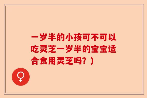 一岁半的小孩可不可以吃灵芝一岁半的宝宝适合食用灵芝吗?)-第1张图片-卓越灵芝孢子粉 一岁半的小孩可不可以吃灵芝一岁半的宝宝适合食用灵芝吗?)-第1张图片-卓越灵芝孢子粉