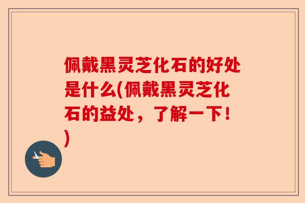 佩戴黑灵芝化石的好处是什么(佩戴黑灵芝化石的益处，了解一下！)-第1张图片-卓越灵芝孢子粉