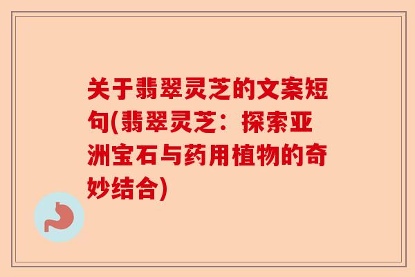 关于翡翠灵芝的文案短句(翡翠灵芝：探索亚洲宝石与药用植物的奇妙结合)-第1张图片-卓越灵芝孢子粉