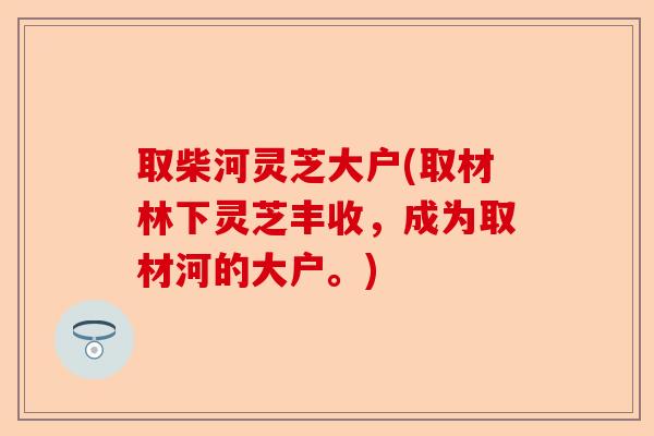 取柴河灵芝大户(取材林下灵芝丰收,成为取材河的大户。)-第1张图片-卓越灵芝孢子粉 取柴河灵芝大户(取材林下灵芝丰收,成为取材河的大户。)-第1张图片-卓越灵芝孢子粉