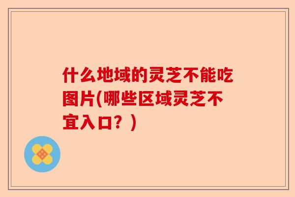 什么地域的灵芝不能吃图片(哪些区域灵芝不宜入口?)-第1张图片-卓越灵芝孢子粉 什么地域的灵芝不能吃图片(哪些区域灵芝不宜入口?)-第1张图片-卓越灵芝孢子粉