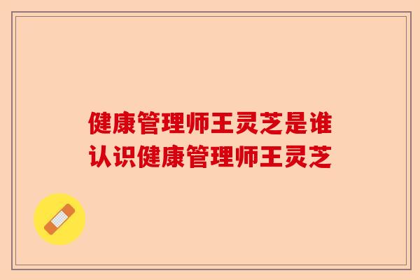 健康管理师王灵芝是谁认识健康管理师王灵芝-第1张图片-卓越灵芝孢子粉