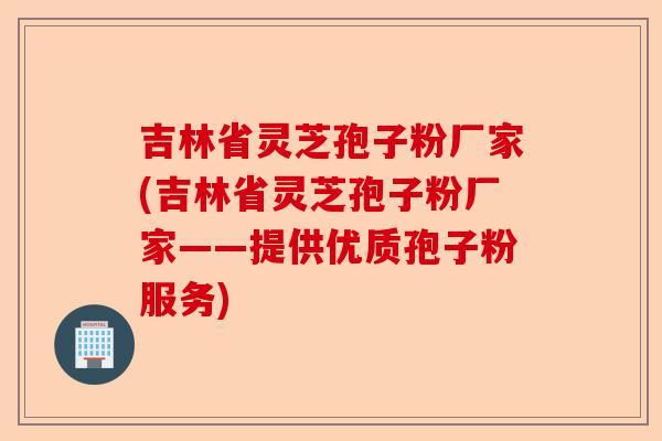 吉林省灵芝孢子粉厂家(吉林省灵芝孢子粉厂家——提供优质孢子粉服务)-第1张图片-卓越灵芝孢子粉 吉林省灵芝孢子粉厂家(吉林省灵芝孢子粉厂家——提供优质孢子粉服务)-第1张图片-卓越灵芝孢子粉