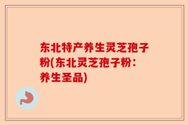 东北特产养生灵芝孢子粉(东北灵芝孢子粉:养生圣品)-第1张图片-卓越灵芝孢子粉 东北特产养生灵芝孢子粉(东北灵芝孢子粉:养生圣品)-第1张图片-卓越灵芝孢子粉