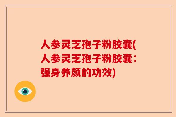 人参灵芝孢子粉胶囊(人参灵芝孢子粉胶囊：强身养颜的功效)-第1张图片-卓越灵芝孢子粉