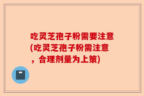 吃灵芝孢子粉需要注意(吃灵芝孢子粉需注意,合理剂量为上策)-第1张图片-卓越灵芝孢子粉 吃灵芝孢子粉需要注意(吃灵芝孢子粉需注意,合理剂量为上策)-第1张图片-卓越灵芝孢子粉