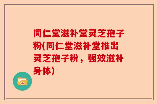 同仁堂滋补堂灵芝孢子粉(同仁堂滋补堂推出灵芝孢子粉,强效滋补身体)-第1张图片-卓越灵芝孢子粉 同仁堂滋补堂灵芝孢子粉(同仁堂滋补堂推出灵芝孢子粉,强效滋补身体)-第1张图片-卓越灵芝孢子粉