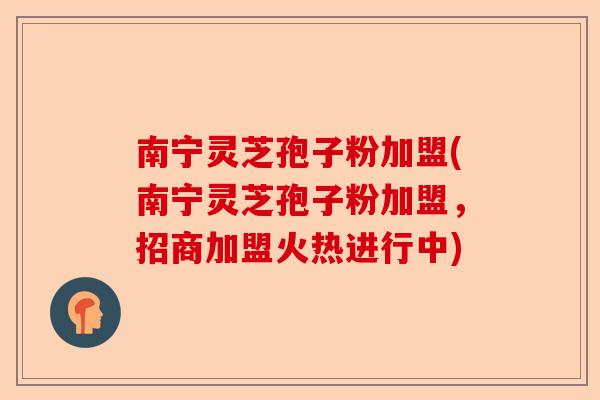 南宁灵芝孢子粉加盟(南宁灵芝孢子粉加盟,招商加盟火热进行中)-第1张图片-卓越灵芝孢子粉 南宁灵芝孢子粉加盟(南宁灵芝孢子粉加盟,招商加盟火热进行中)-第1张图片-卓越灵芝孢子粉