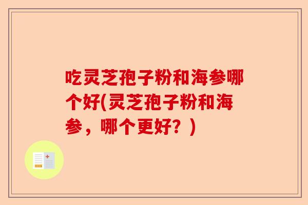 吃灵芝孢子粉和海参哪个好(灵芝孢子粉和海参,哪个更好?)-第1张图片-卓越灵芝孢子粉 吃灵芝孢子粉和海参哪个好(灵芝孢子粉和海参,哪个更好?)-第1张图片-卓越灵芝孢子粉