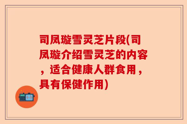 司凤璇雪灵芝片段(司凤璇介绍雪灵芝的内容,适合健康人群食用,具有保健作用)-第1张图片-卓越灵芝孢子粉 司凤璇雪灵芝片段(司凤璇介绍雪灵芝的内容,适合健康人群食用,具有保健作用)-第1张图片-卓越灵芝孢子粉