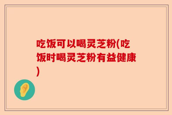 吃饭可以喝灵芝粉(吃饭时喝灵芝粉有益健康)-第1张图片-卓越灵芝孢子粉