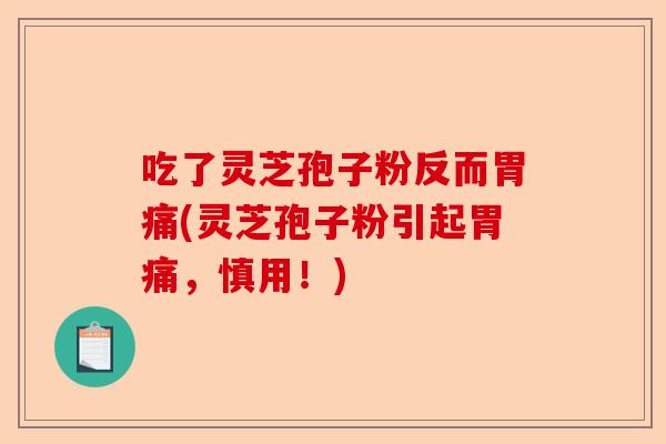 吃了灵芝孢子粉反而胃痛(灵芝孢子粉引起胃痛,慎用!)-第1张图片-卓越灵芝孢子粉 吃了灵芝孢子粉反而胃痛(灵芝孢子粉引起胃痛,慎用!)-第1张图片-卓越灵芝孢子粉