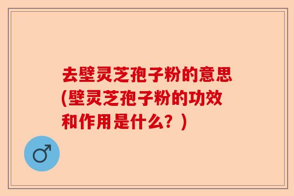 去壁灵芝孢子粉的意思(壁灵芝孢子粉的功效和作用是什么？)-第1张图片-卓越灵芝孢子粉