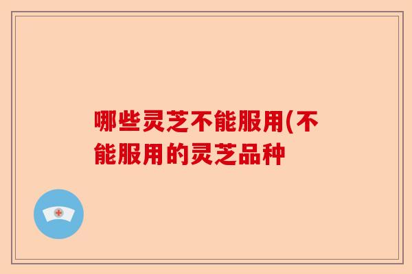哪些灵芝不能服用(不能服用的灵芝品种-第1张图片-卓越灵芝孢子粉 哪些灵芝不能服用(不能服用的灵芝品种-第1张图片-卓越灵芝孢子粉