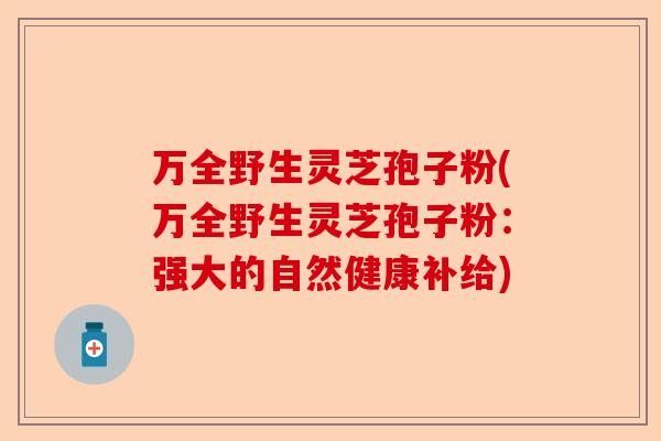 万全野生灵芝孢子粉(万全野生灵芝孢子粉:强大的自然健康补给)-第1张图片-卓越灵芝孢子粉 万全野生灵芝孢子粉(万全野生灵芝孢子粉:强大的自然健康补给)-第1张图片-卓越灵芝孢子粉