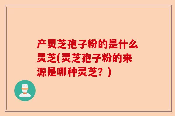 产灵芝孢子粉的是什么灵芝(灵芝孢子粉的来源是哪种灵芝?)-第1张图片-卓越灵芝孢子粉 产灵芝孢子粉的是什么灵芝(灵芝孢子粉的来源是哪种灵芝?)-第1张图片-卓越灵芝孢子粉